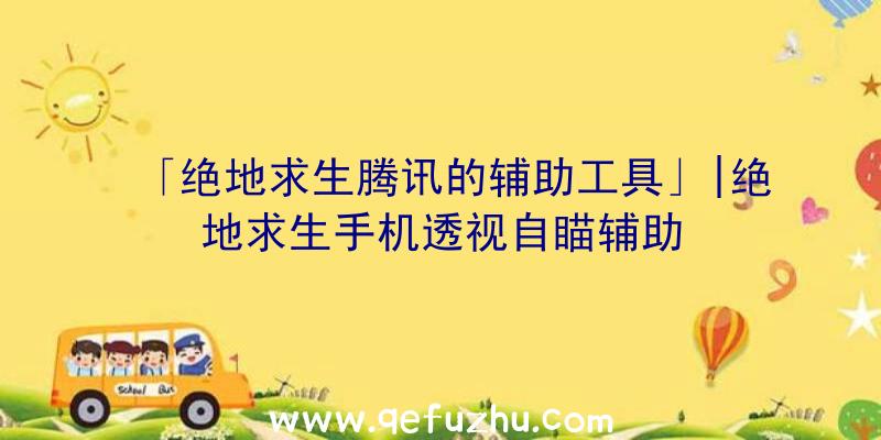 「绝地求生腾讯的辅助工具」|绝地求生手机透视自瞄辅助